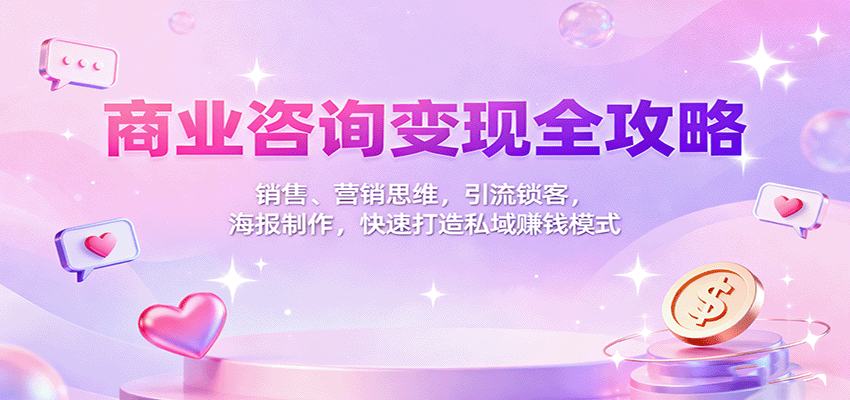 商业咨询变现全攻略：销售、营销思维，引流锁客，海报制作，快速打造私域赚钱模式-创米星球V8.1