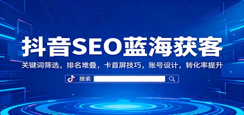 抖音SEO蓝海获客：关键词筛选，排名堆叠，卡首屏技巧，账号设计，转化率提升-创米星球V8.1