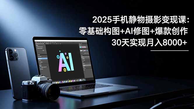2025手机 静物摄影变现课：零基础构图+AI修图+爆款创作，30天实现月入8…-创米星球V8.1