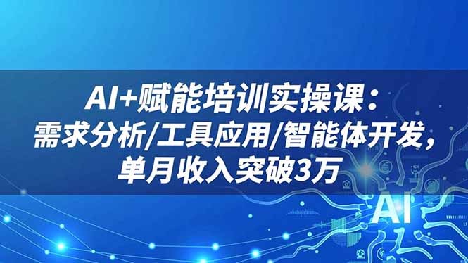 AI+赋能培训实操课：需求分析/工具应用/智能体开发，单月收入突破3万-创米星球V8.1