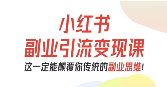小红书副业引流变现课，从0-1跑通副业项目，这一定能颠覆你传统的副业思维-创米星球V8.1