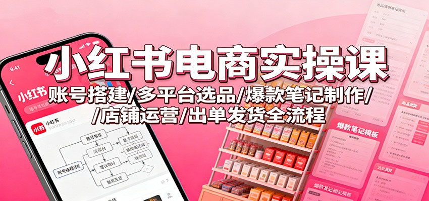 小红书电商实操课：账号搭建/多平台选品/爆款笔记制作/店铺运营/出单发货全流程-创米星球V8.1