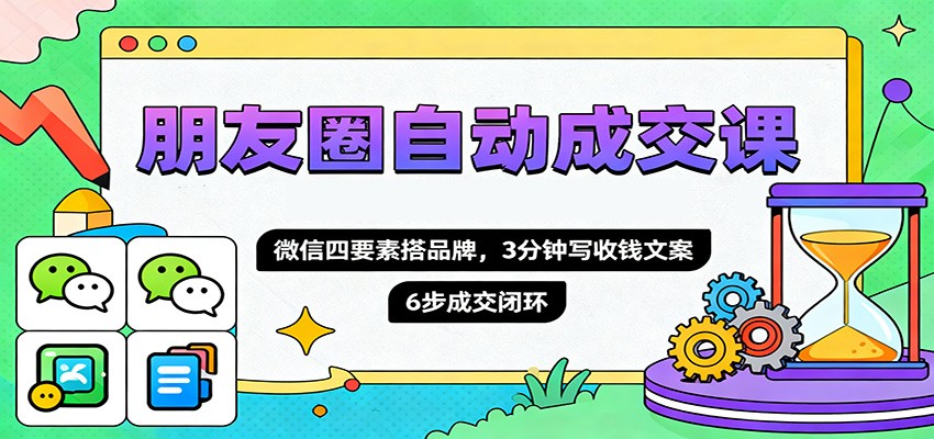 朋友圈自动成交课，微信四要素搭品牌，3分钟写收钱文案，6步成交闭环-创米星球V8.1