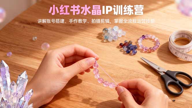 小红书水晶IP训练营，讲解账号搭建、手作教学、拍摄剪辑，全流程运营技能-创米星球V8.1