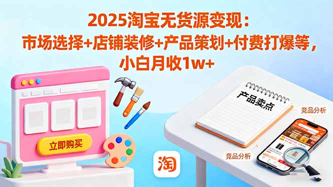 2025淘宝无货源变现：市场选择+店铺装修+产品策划+付费打爆等 小白月收1w+-创米星球V8.1