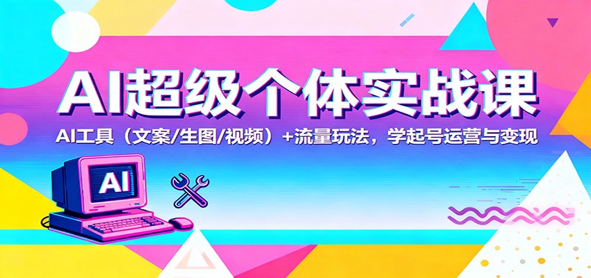 AI超级个体实战课：AI 工具(文案/生图/视频)+ 流量玩法，学起号运营与变现-创米星球V8.1