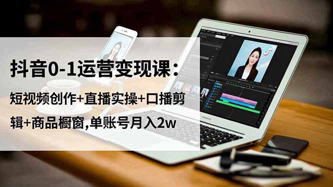 抖音0-1运营变现课：短视频创作+直播实操+口播剪辑+商品橱窗,单账号月入2w-创米星球V8.1