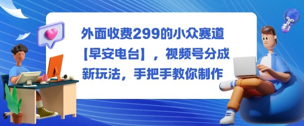 外面收费299的小众赛道【早安电台】，视频号分成新玩法，手把手教你制作-创米星球V8.1