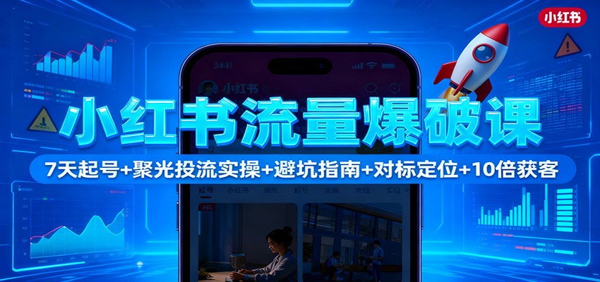 小红书流量爆破课:7天起号+聚光投流实操+避坑指南+对标定位+10倍获客-创米星球V8.1